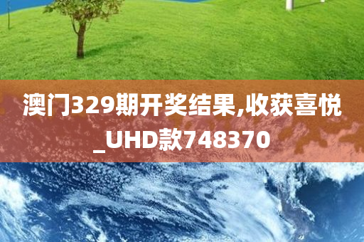 澳门329期开奖结果,收获喜悦_UHD款748370