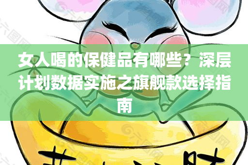 女人喝的保健品有哪些？深层计划数据实施之旗舰款选择指南