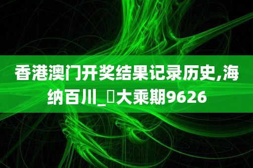 香港澳门开奖结果记录历史,海纳百川_‌大乘期9626