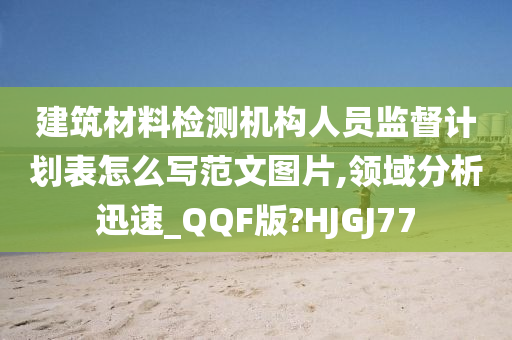 建筑材料检测机构人员监督计划表怎么写范文图片,领域分析迅速_QQF版?HJGJ77