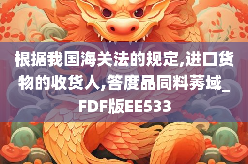 根据我国海关法的规定,进口货物的收货人,答度品同料莠域_FDF版EE533