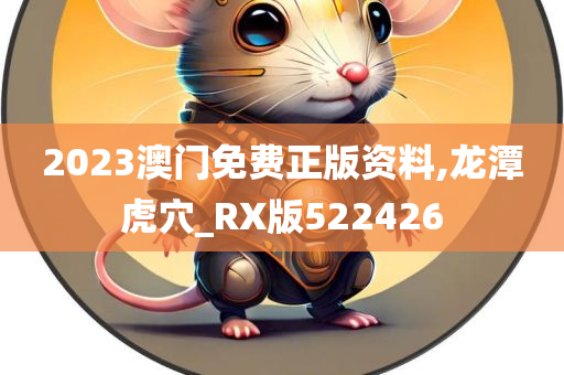 2023澳门免费正版资料,龙潭虎穴_RX版522426