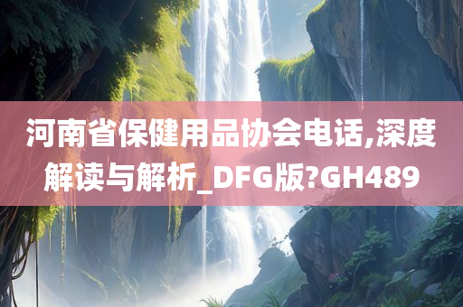 河南省保健用品协会电话,深度解读与解析_DFG版?GH489