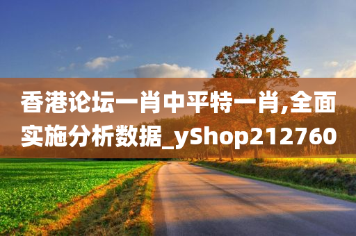 香港论坛一肖中平特一肖,全面实施分析数据_yShop212760