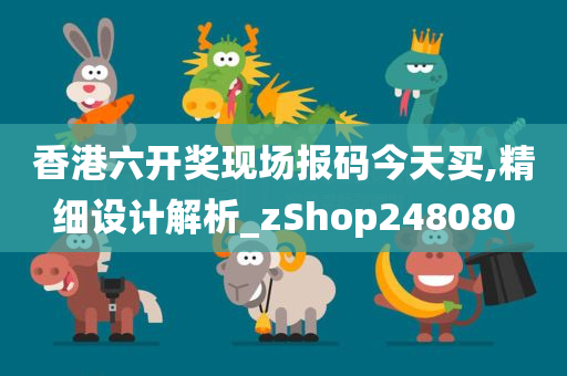 香港六开奖现场报码今天买,精细设计解析_zShop248080