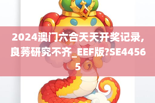 2024澳门六合天天开奖记录,良莠研究不齐_EEF版?SE44565