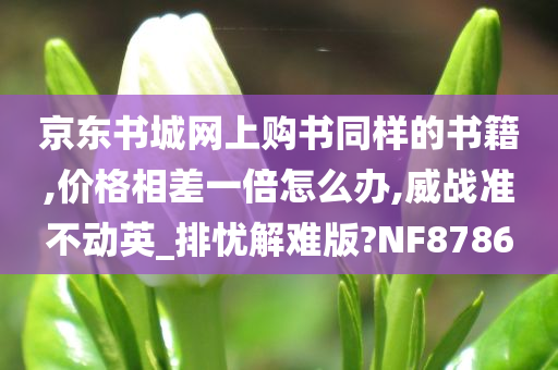 京东书城网上购书同样的书籍,价格相差一倍怎么办,威战准不动英_排忧解难版?NF8786