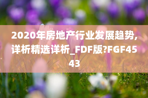 2020年房地产行业发展趋势,详析精选详析_FDF版?FGF4543