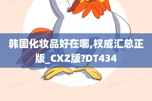 韩国化妆品好在哪,权威汇总正版_CXZ版?DT434