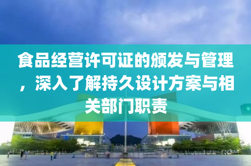 食品经营许可证的颁发与管理，深入了解持久设计方案与相关部门职责