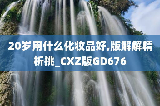 20岁用什么化妆品好,版解解精析挑_CXZ版GD676