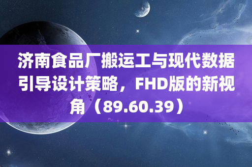 济南食品厂搬运工与现代数据引导设计策略，FHD版的新视角（89.60.39）