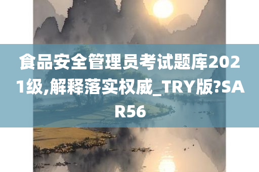 食品安全管理员考试题库2021级,解释落实权威_TRY版?SAR56