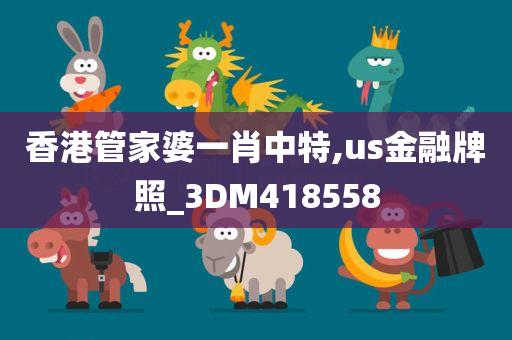 香港管家婆一肖中特,us金融牌照_3DM418558