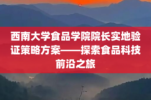 西南大学食品学院院长实地验证策略方案——探索食品科技前沿之旅