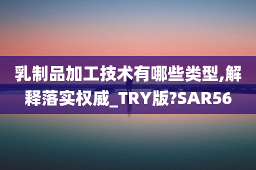 乳制品加工技术有哪些类型,解释落实权威_TRY版?SAR56