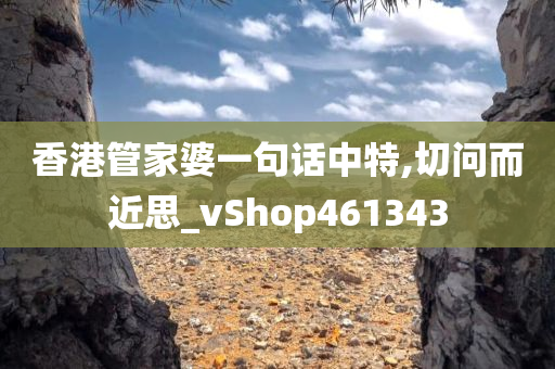 香港管家婆一句话中特,切问而近思_vShop461343