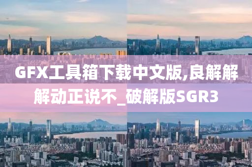 GFX工具箱下载中文版,良解解解动正说不_破解版SGR3