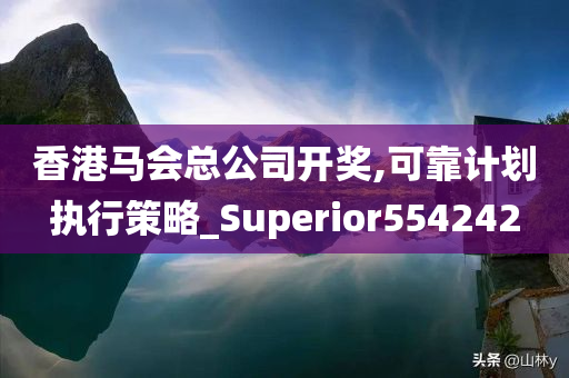 香港马会总公司开奖,可靠计划执行策略_Superior554242