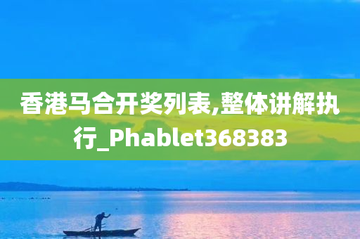 香港马合开奖列表,整体讲解执行_Phablet368383