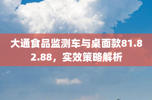 大通食品监测车与桌面款81.82.88，实效策略解析