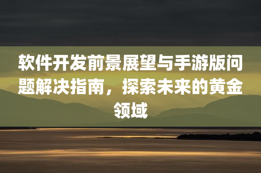 软件开发前景展望与手游版问题解决指南，探索未来的黄金领域