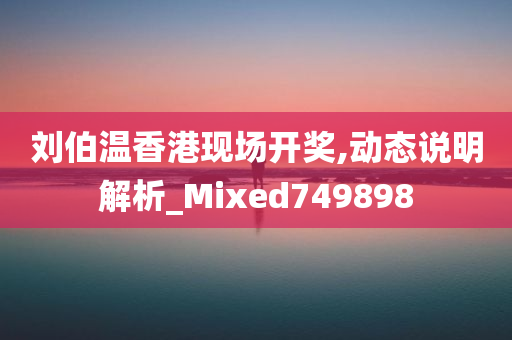 刘伯温香港现场开奖,动态说明解析_Mixed749898