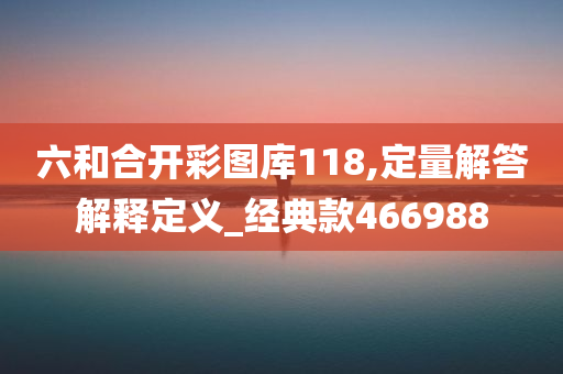 六和合开彩图库118,定量解答解释定义_经典款466988