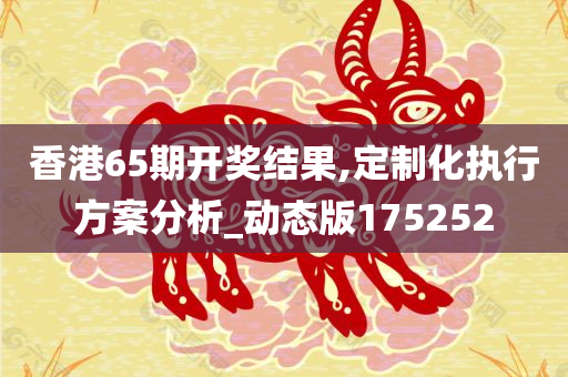 香港65期开奖结果,定制化执行方案分析_动态版175252