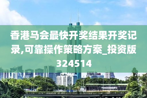 香港马会最快开奖结果开奖记录,可靠操作策略方案_投资版324514