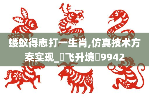 蝼蚁得志打一生肖,仿真技术方案实现_‌飞升境‌9942