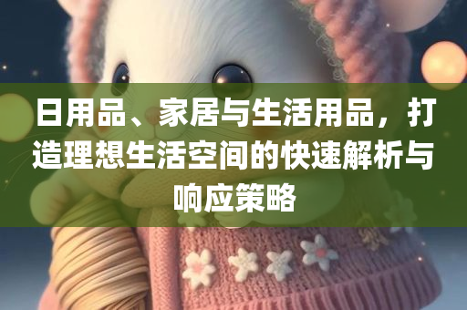 日用品、家居与生活用品，打造理想生活空间的快速解析与响应策略