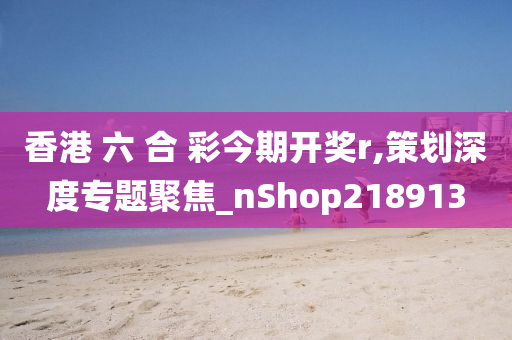 香港 六 合 彩今期开奖r,策划深度专题聚焦_nShop218913