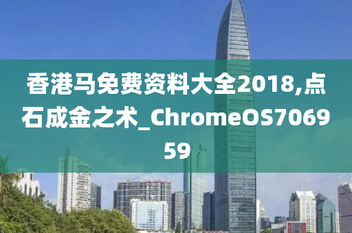 香港马免费资料大全2018,点石成金之术_ChromeOS706959