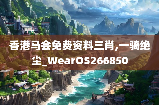 香港马会免费资料三肖,一骑绝尘_WearOS266850