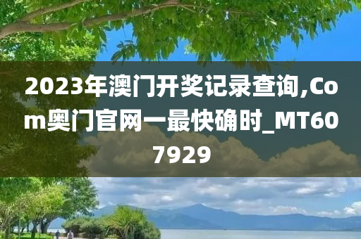 2023年澳门开奖记录查询,Com奥门官网一最快确时_MT607929