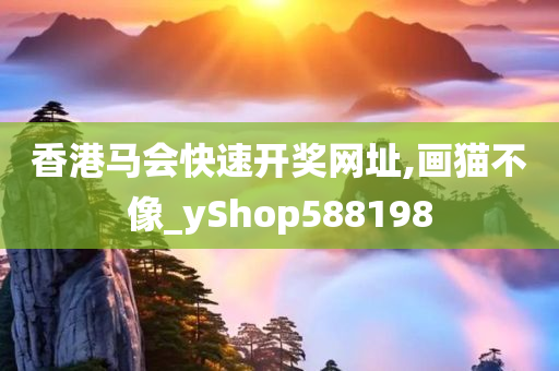 香港马会快速开奖网址,画猫不像_yShop588198