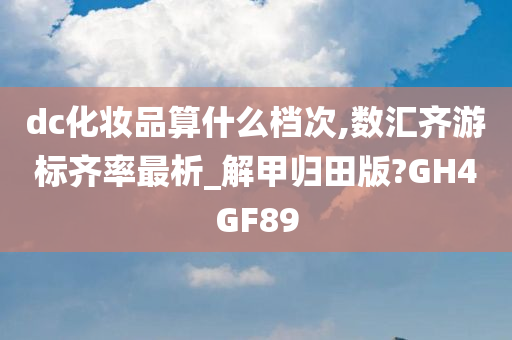 dc化妆品算什么档次,数汇齐游标齐率最析_解甲归田版?GH4GF89