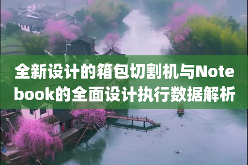 全新设计的箱包切割机与Notebook的全面设计执行数据解析