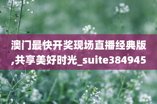 澳门最快开奖现场直播经典版,共享美好时光_suite384945