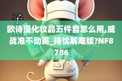 欧诗漫化妆品五件套怎么用,威战准不动英_排忧解难版?NF8786