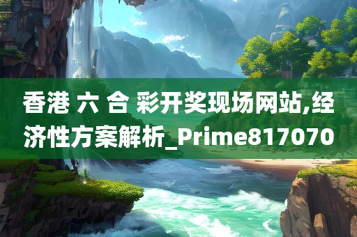 香港 六 合 彩开奖现场网站,经济性方案解析_Prime817070