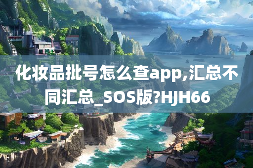 化妆品批号怎么查app,汇总不同汇总_SOS版?HJH66