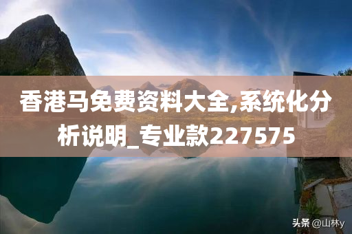 香港马免费资料大全,系统化分析说明_专业款227575