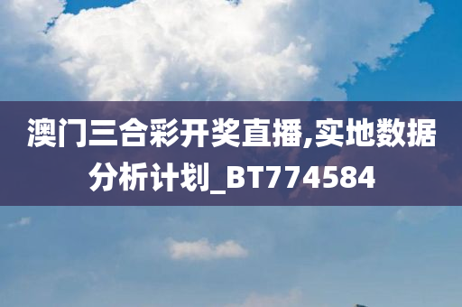 澳门三合彩开奖直播,实地数据分析计划_BT774584