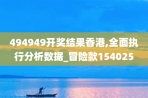 494949开奖结果香港,全面执行分析数据_冒险款154025