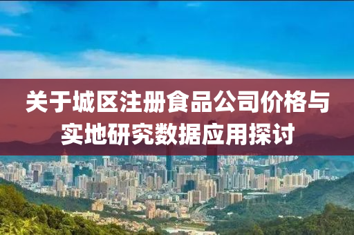 关于城区注册食品公司价格与实地研究数据应用探讨