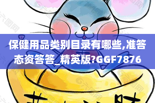 保健用品类别目录有哪些,准答态资答答_精英版?GGF7876