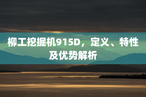 柳工挖掘机915D，定义、特性及优势解析