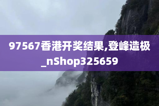 97567香港开奖结果,登峰造极_nShop325659